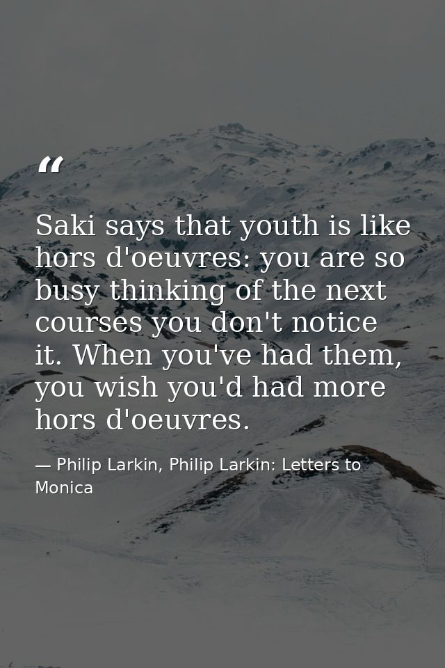 Saki says that youth is like hors d'oeuvres: you are so busy thinking of the next courses you don't notice it. When you' — Philip Larkin, Philip Larkin: Letters to Monica