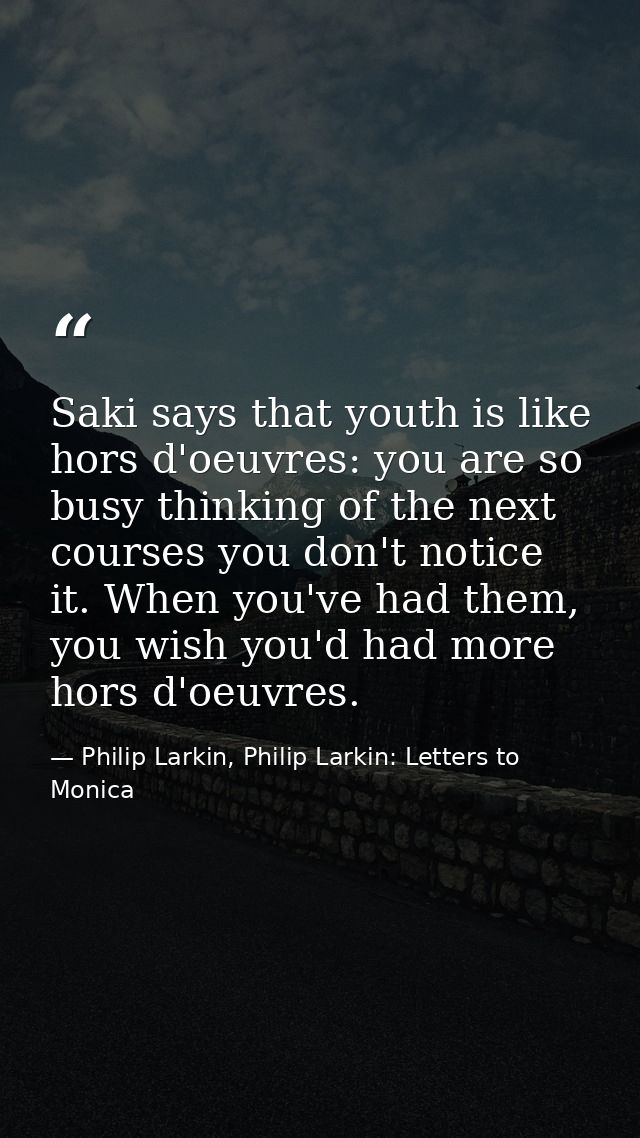 Saki says that youth is like hors d'oeuvres: you are so busy thinking of the next courses you don't notice it. When you' — Philip Larkin, Philip Larkin: Letters to Monica
