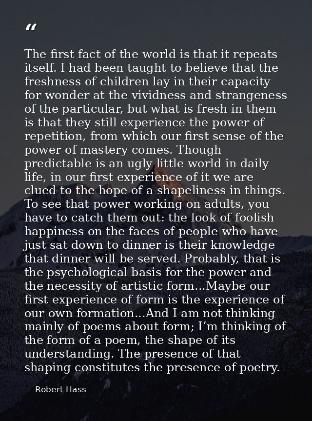 The first fact of the world is that it repeats itself. I had been taught to believe that the freshness of children lay i — Robert Hass