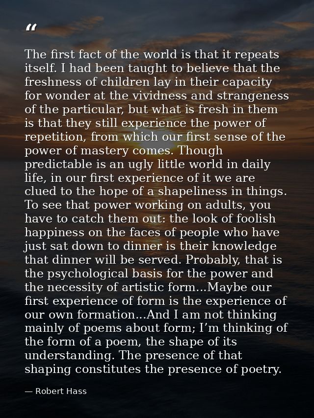 The first fact of the world is that it repeats itself. I had been taught to believe that the freshness of children lay i — Robert Hass