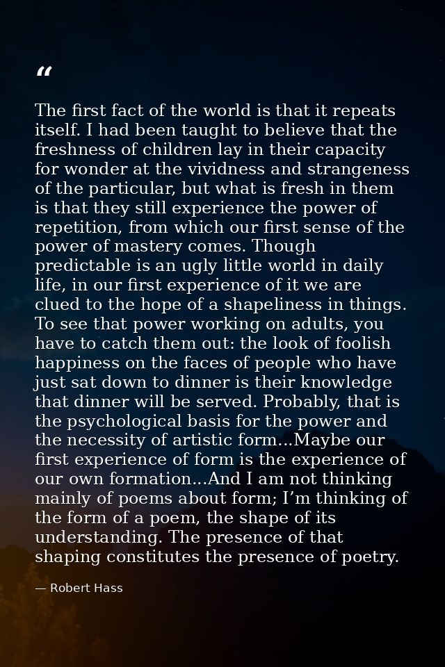 The first fact of the world is that it repeats itself. I had been taught to believe that the freshness of children lay i — Robert Hass