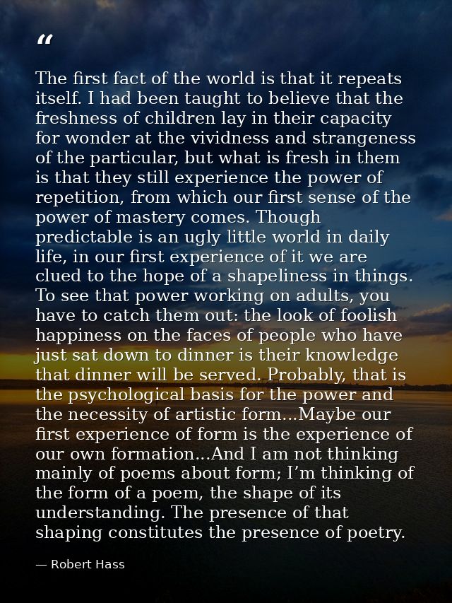 The first fact of the world is that it repeats itself. I had been taught to believe that the freshness of children lay i — Robert Hass