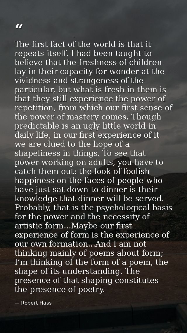 The first fact of the world is that it repeats itself. I had been taught to believe that the freshness of children lay i — Robert Hass
