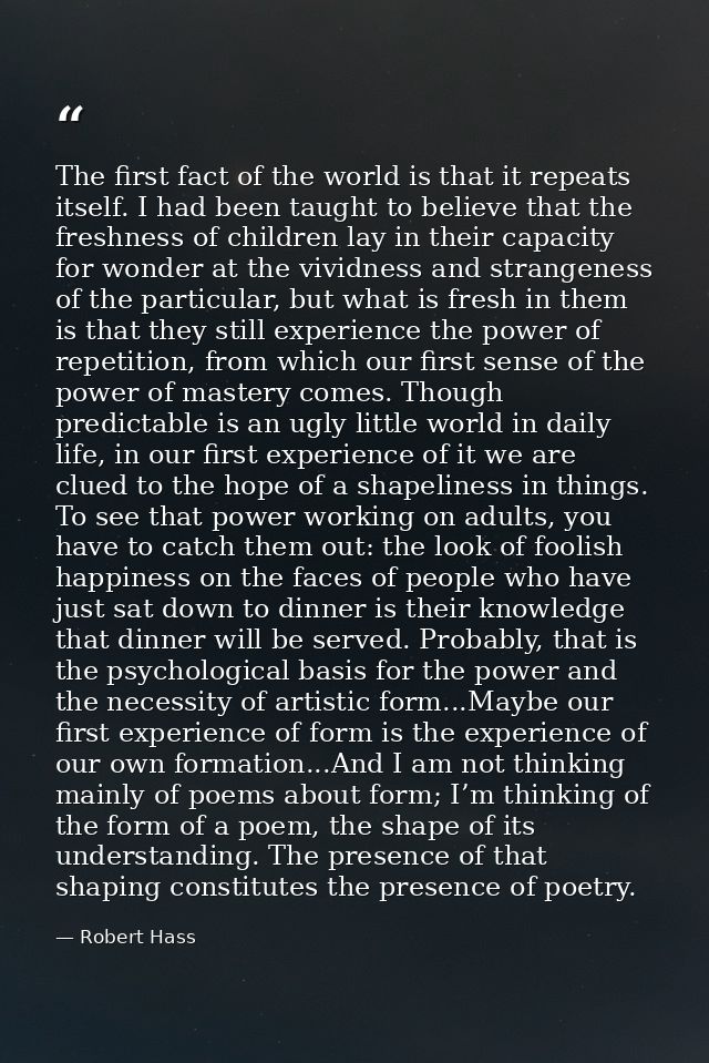 The first fact of the world is that it repeats itself. I had been taught to believe that the freshness of children lay i — Robert Hass