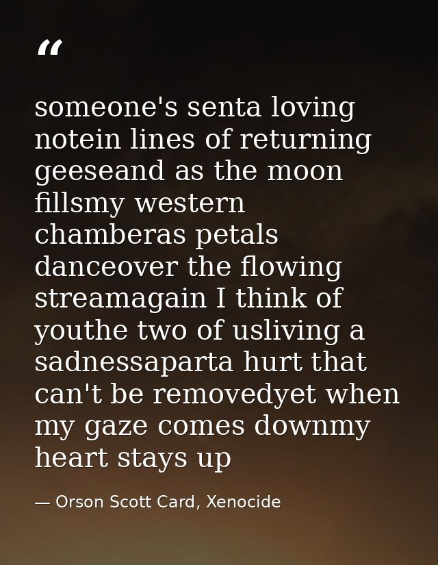 someone's senta loving notein lines of returning geeseand as the moon fillsmy western chamberas petals danceover the flo — Orson Scott Card, Xenocide