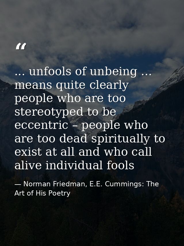 ... unfools of unbeing ... means quite clearly people who are too stereotyped to be eccentric – people who are too dead  — Norman Friedman, E.E. Cummings: The Art of His Poetry