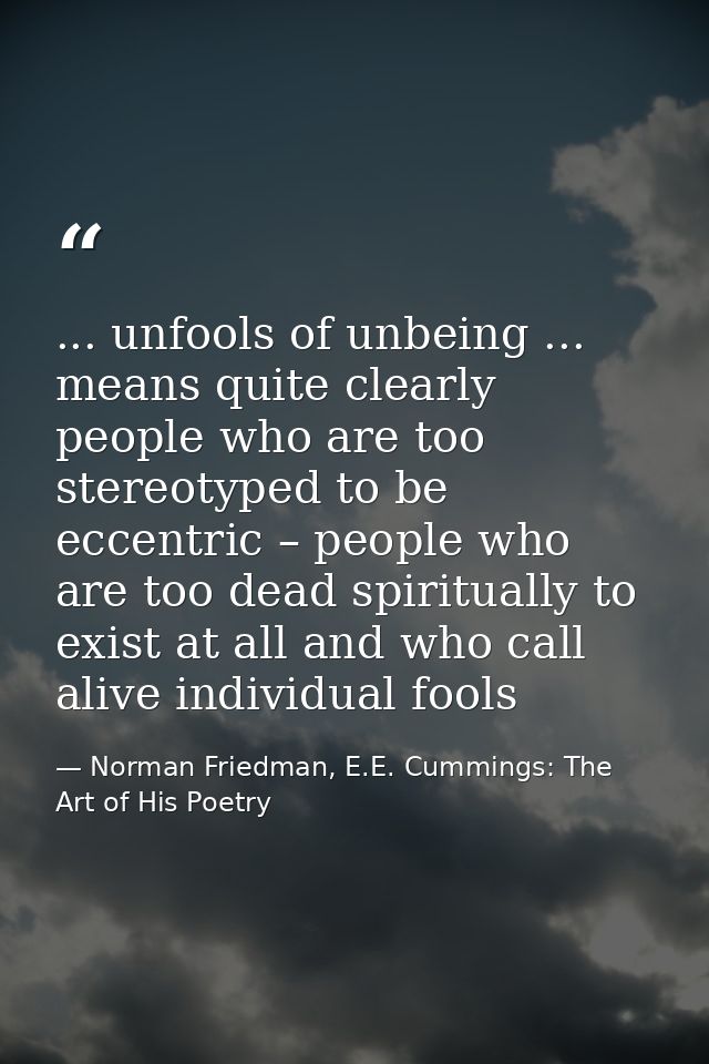 ... unfools of unbeing ... means quite clearly people who are too stereotyped to be eccentric – people who are too dead  — Norman Friedman, E.E. Cummings: The Art of His Poetry
