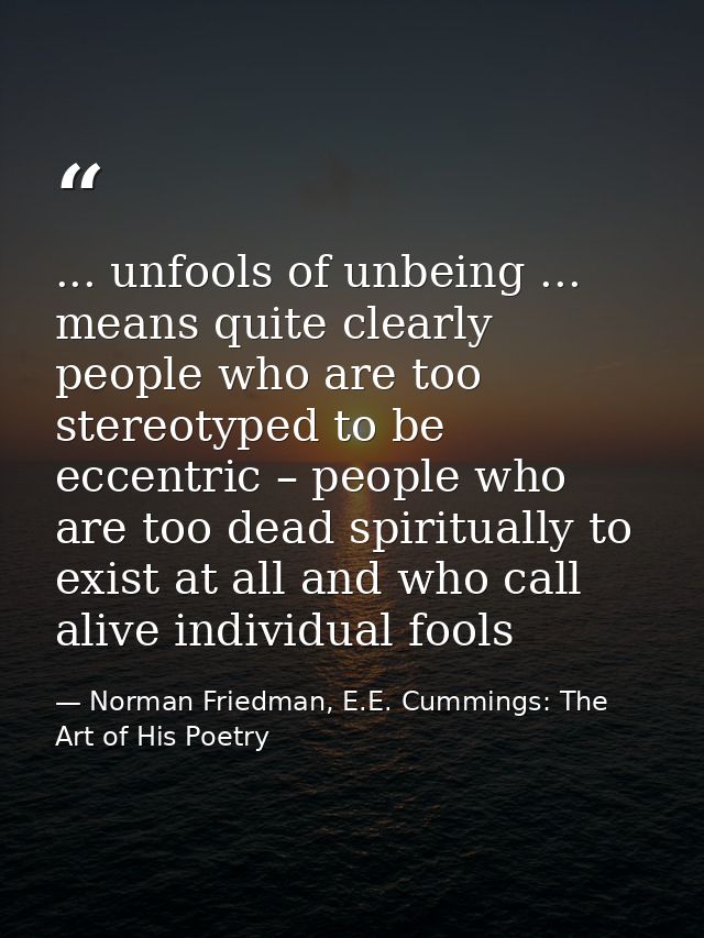 ... unfools of unbeing ... means quite clearly people who are too stereotyped to be eccentric – people who are too dead  — Norman Friedman, E.E. Cummings: The Art of His Poetry