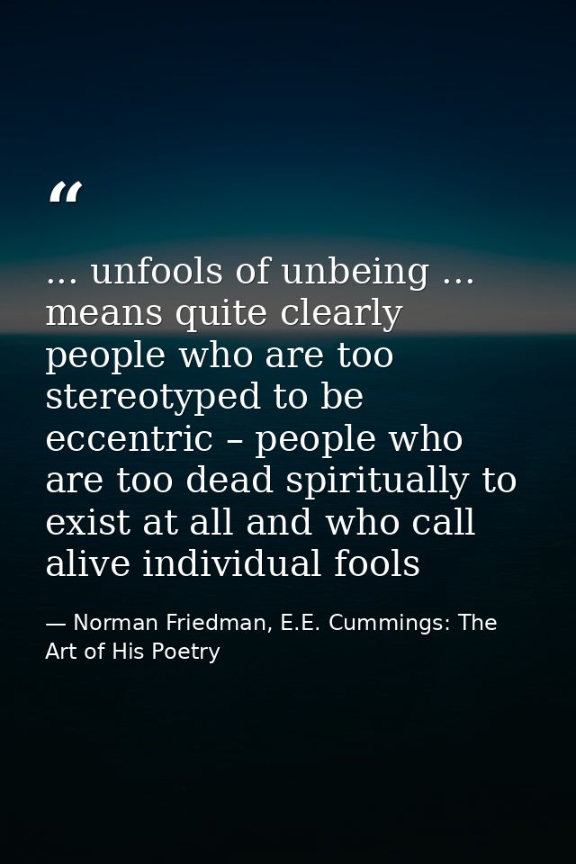 ... unfools of unbeing ... means quite clearly people who are too stereotyped to be eccentric – people who are too dead  — Norman Friedman, E.E. Cummings: The Art of His Poetry