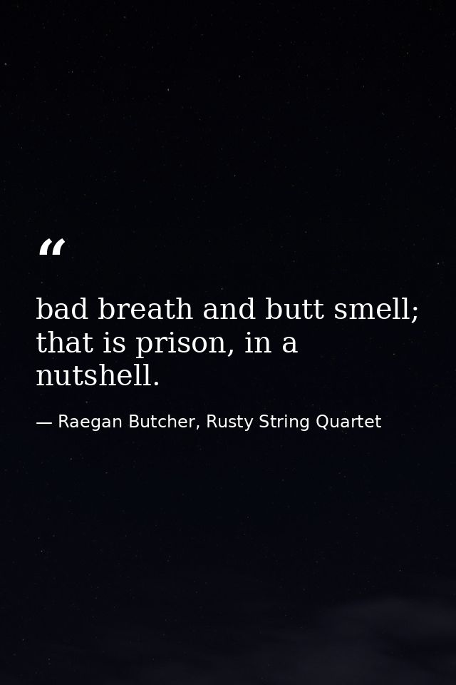 bad breath and butt smell; that is prison, in a nutshell. — Raegan Butcher, Rusty String Quartet
