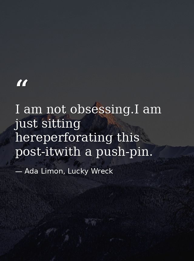 I am not obsessing.I am just sitting hereperforating this post-itwith a push-pin. — Ada Limon, Lucky Wreck