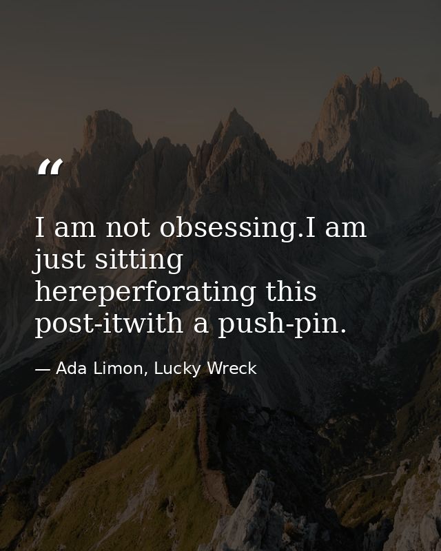 I am not obsessing.I am just sitting hereperforating this post-itwith a push-pin. — Ada Limon, Lucky Wreck