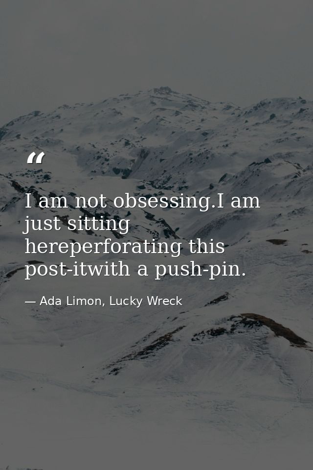 I am not obsessing.I am just sitting hereperforating this post-itwith a push-pin. — Ada Limon, Lucky Wreck