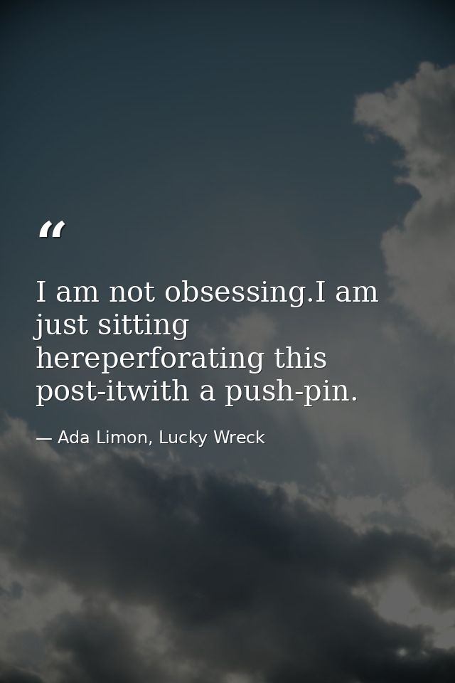 I am not obsessing.I am just sitting hereperforating this post-itwith a push-pin. — Ada Limon, Lucky Wreck