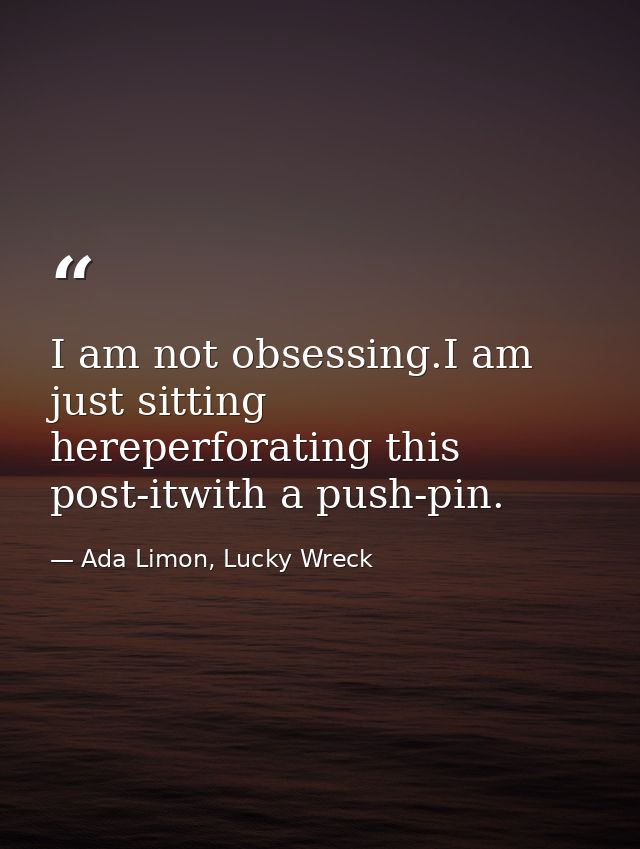 I am not obsessing.I am just sitting hereperforating this post-itwith a push-pin. — Ada Limon, Lucky Wreck