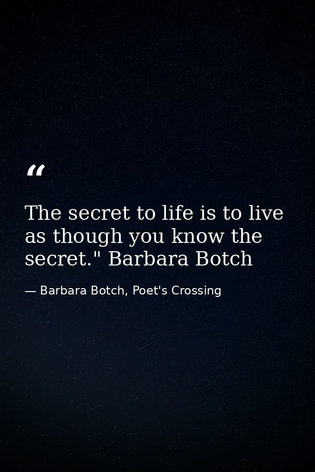 The secret to life is to live as though you know the secret." Barbara Botch — Barbara Botch, Poet's Crossing