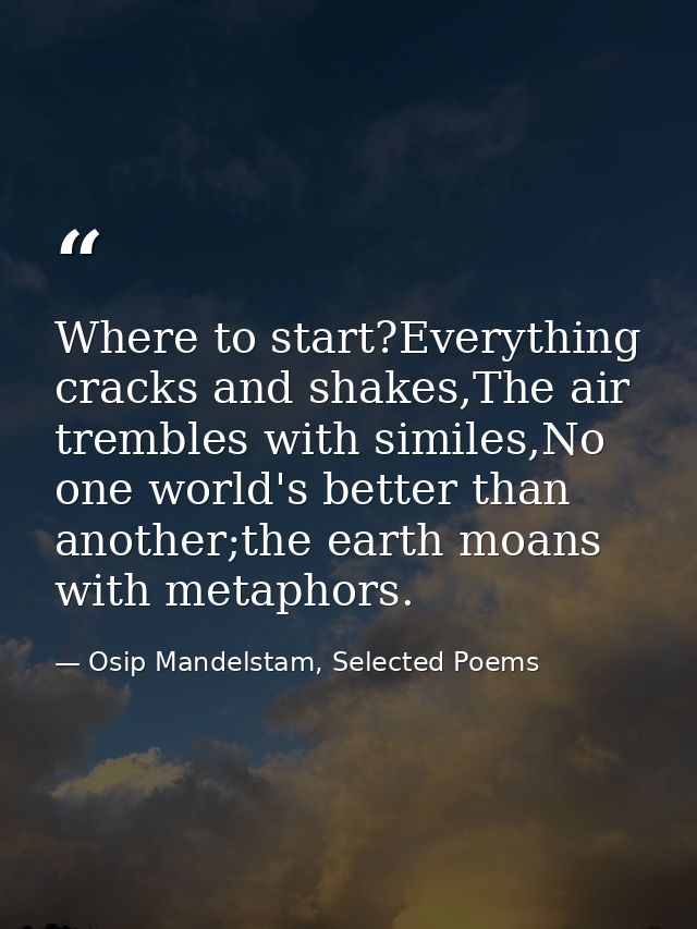 Where to start?Everything cracks and shakes,The air trembles with similes,No one world's better than another;the earth m — Osip Mandelstam, Selected Poems