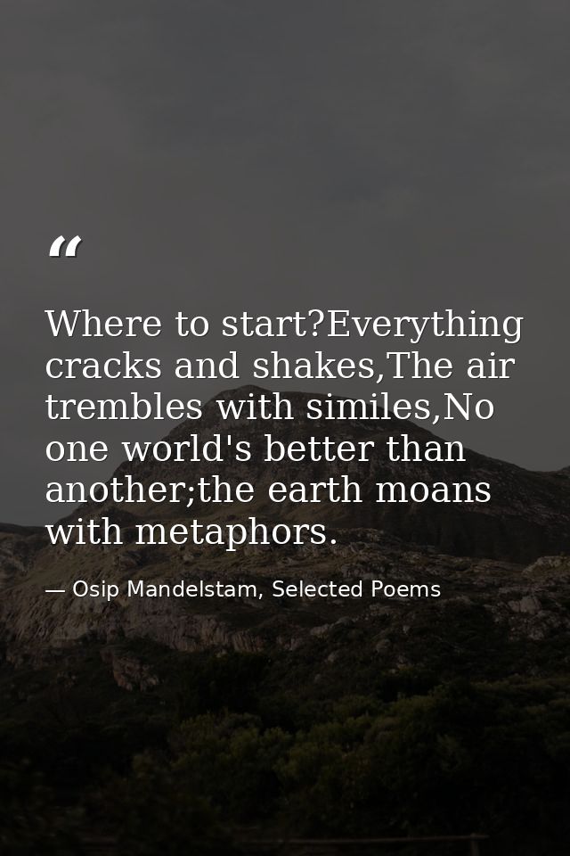 Where to start?Everything cracks and shakes,The air trembles with similes,No one world's better than another;the earth m — Osip Mandelstam, Selected Poems