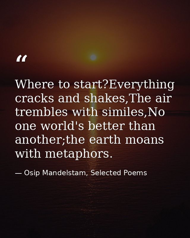 Where to start?Everything cracks and shakes,The air trembles with similes,No one world's better than another;the earth m — Osip Mandelstam, Selected Poems