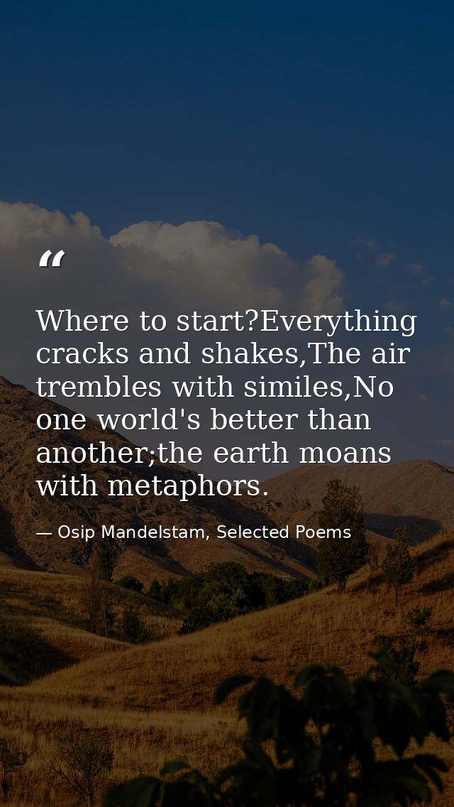 Where to start?Everything cracks and shakes,The air trembles with similes,No one world's better than another;the earth m — Osip Mandelstam, Selected Poems
