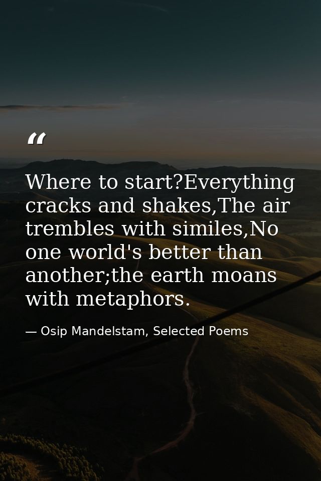 Where to start?Everything cracks and shakes,The air trembles with similes,No one world's better than another;the earth m — Osip Mandelstam, Selected Poems