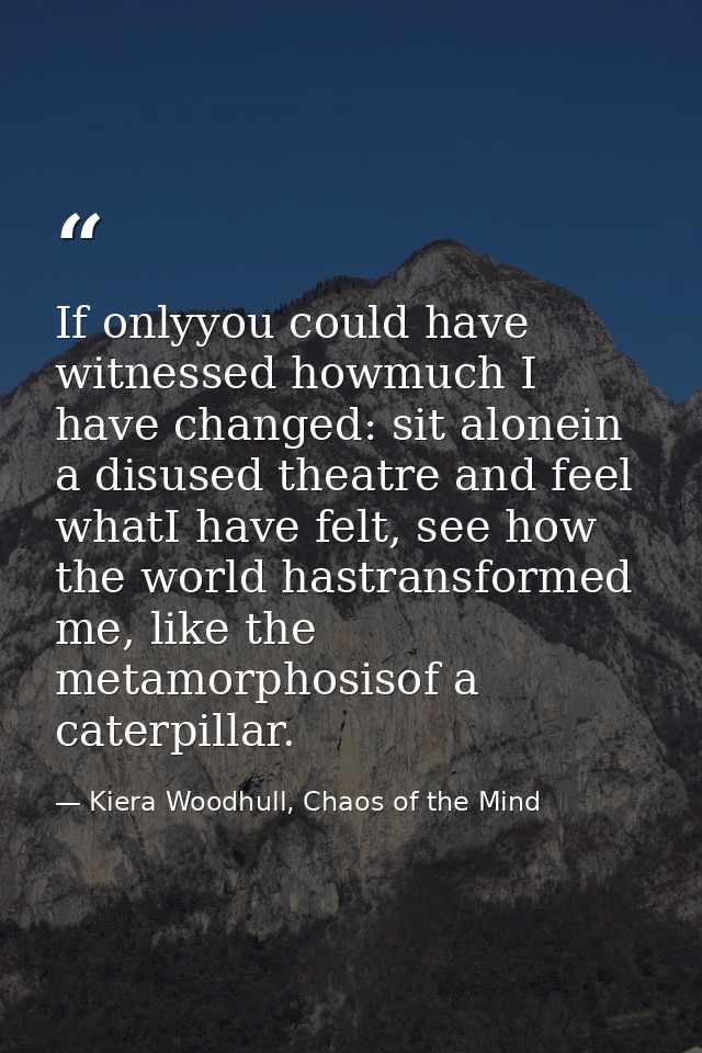 If onlyyou could have witnessed howmuch I have changed: sit alonein a disused theatre and feel whatI have felt, see how  — Kiera Woodhull, Chaos of the Mind