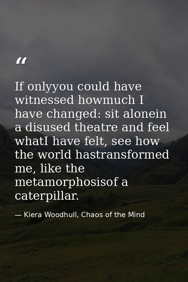 If onlyyou could have witnessed howmuch I have changed: sit alonein a disused theatre and feel whatI have felt, see how  — Kiera Woodhull, Chaos of the Mind