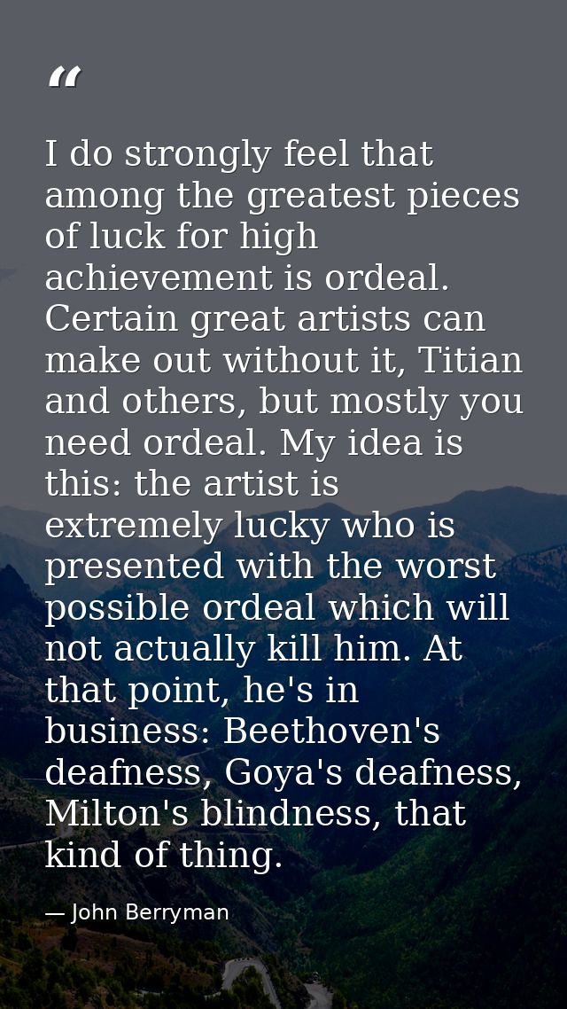 I do strongly feel that among the greatest pieces of luck for high achievement is ordeal. Certain great artists can make — John Berryman