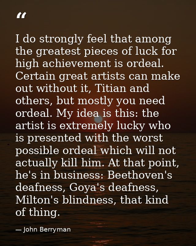 I do strongly feel that among the greatest pieces of luck for high achievement is ordeal. Certain great artists can make — John Berryman