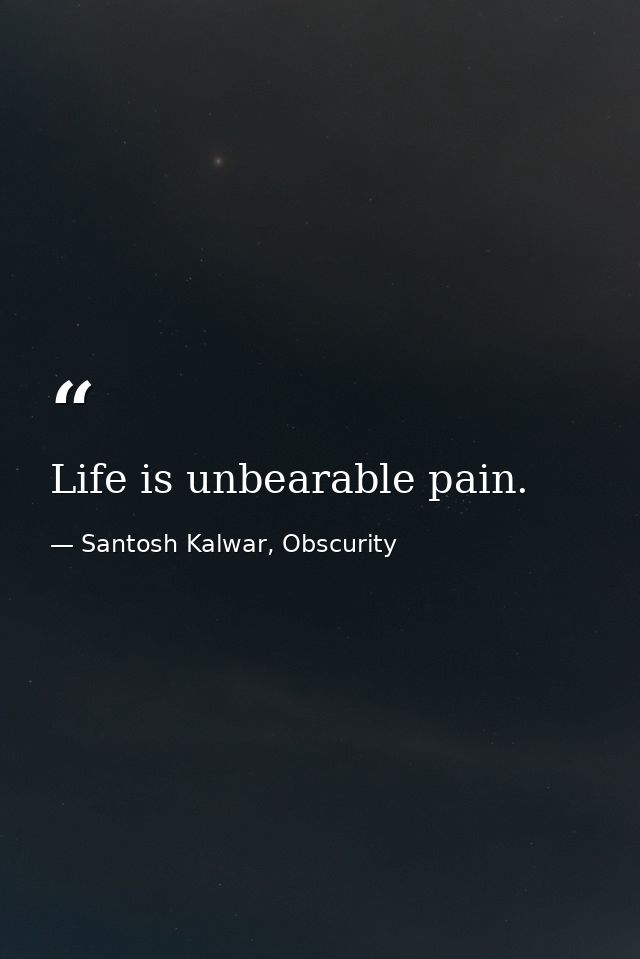 Life is unbearable pain. — Santosh Kalwar, Obscurity