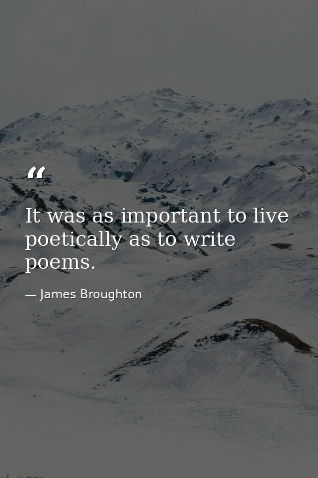 It was as important to live poetically as to write poems. — James Broughton