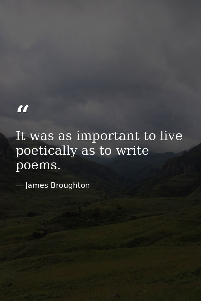 It was as important to live poetically as to write poems. — James Broughton