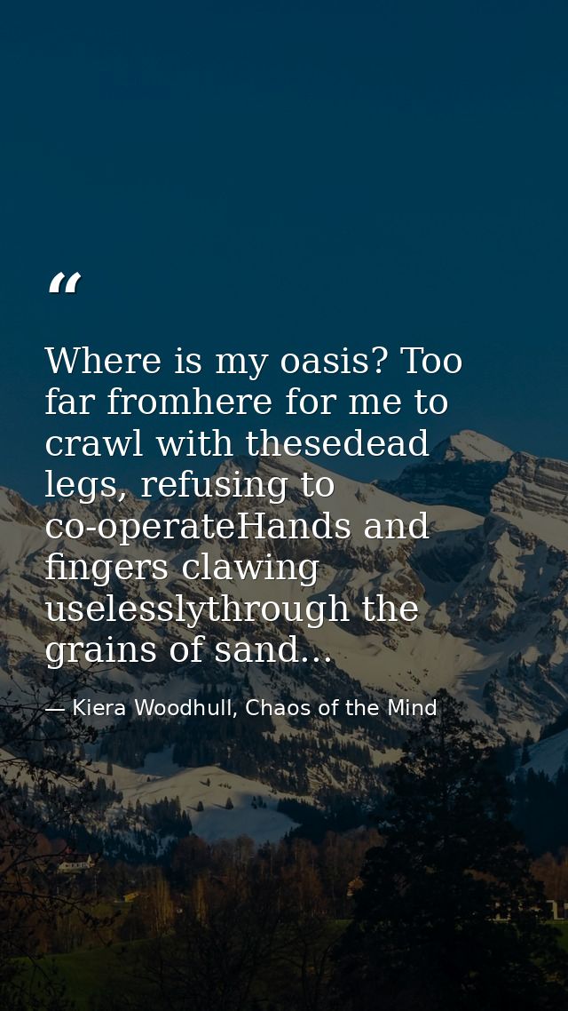 Where is my oasis? Too far fromhere for me to crawl with thesedead legs, refusing to co-operateHands and fingers clawing — Kiera Woodhull, Chaos of the Mind