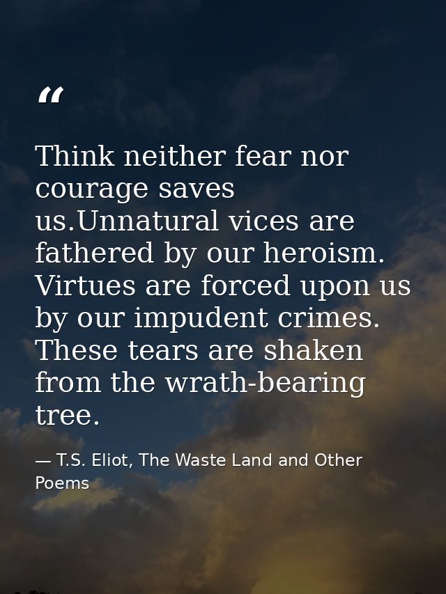 Think neither fear nor courage saves us.Unnatural vices are fathered by our heroism. Virtues are forced upon us by our i — T.S. Eliot, The Waste Land and Other Poems