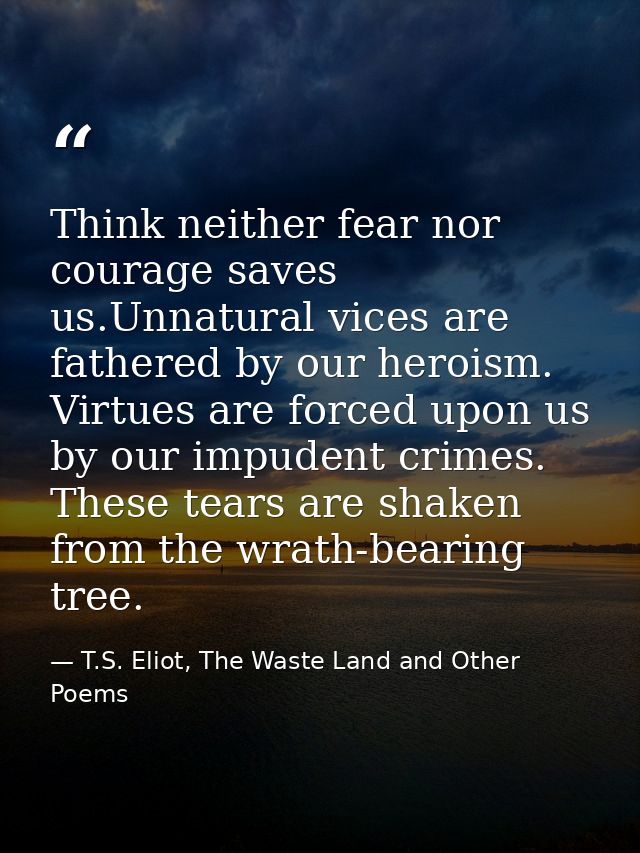 Think neither fear nor courage saves us.Unnatural vices are fathered by our heroism. Virtues are forced upon us by our i — T.S. Eliot, The Waste Land and Other Poems