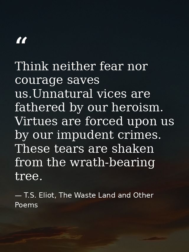 Think neither fear nor courage saves us.Unnatural vices are fathered by our heroism. Virtues are forced upon us by our i — T.S. Eliot, The Waste Land and Other Poems