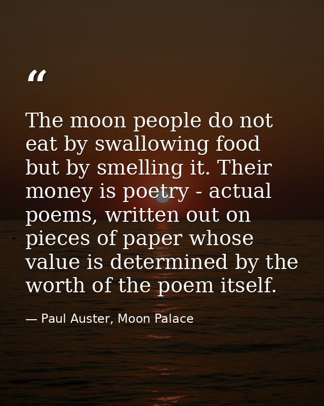 The moon people do not eat by swallowing food but by smelling it. Their money is poetry - actual poems, written out on p — Paul Auster, Moon Palace