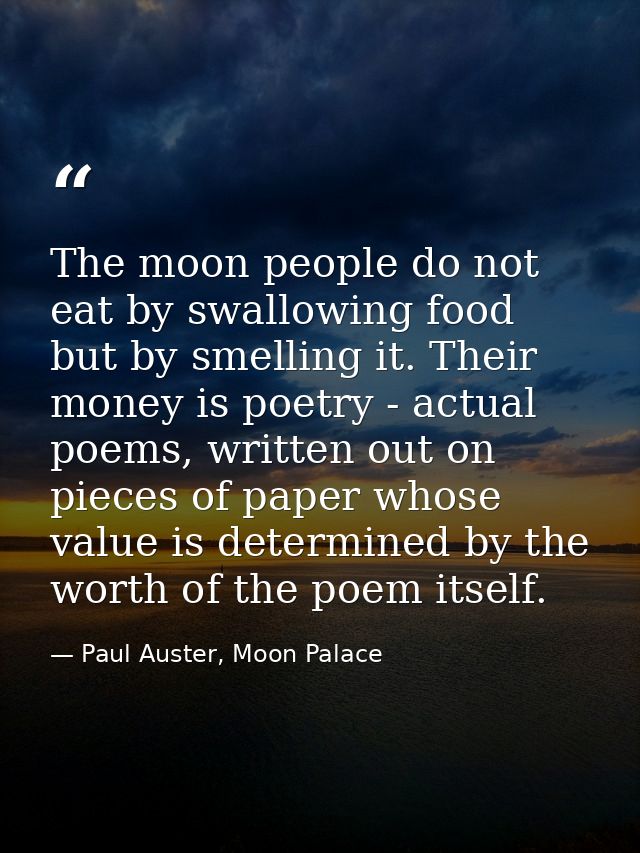 The moon people do not eat by swallowing food but by smelling it. Their money is poetry - actual poems, written out on p — Paul Auster, Moon Palace