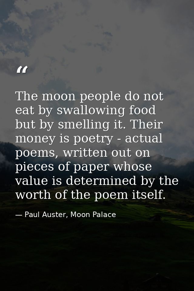 The moon people do not eat by swallowing food but by smelling it. Their money is poetry - actual poems, written out on p — Paul Auster, Moon Palace