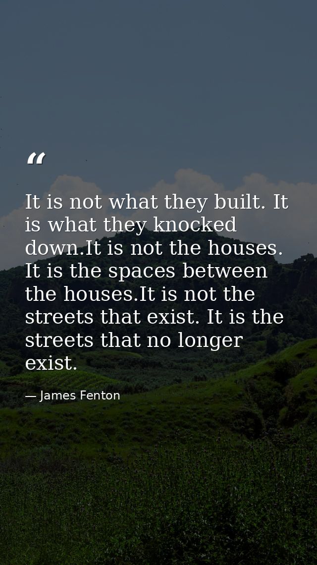 It is not what they built. It is what they knocked down.It is not the houses. It is the spaces between the houses.It is  — James Fenton