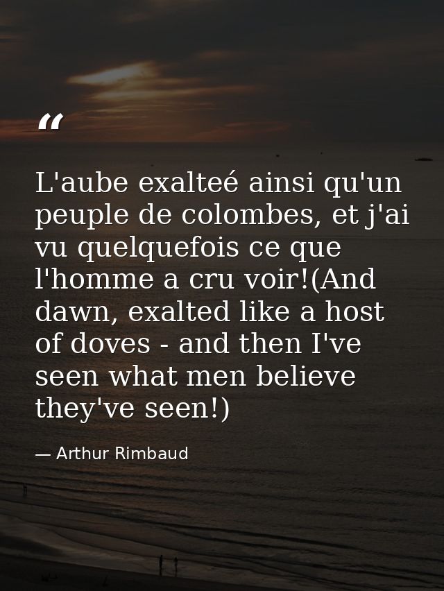 L'aube exalteé ainsi qu'un peuple de colombes, et j'ai vu quelquefois ce que l'homme a cru voir!(And dawn, exalted like  — Arthur Rimbaud