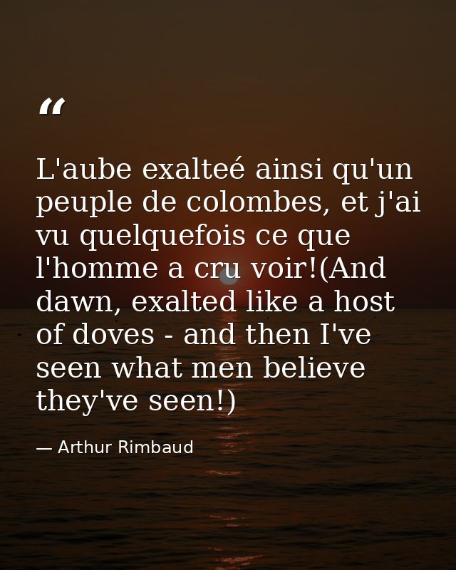 L'aube exalteé ainsi qu'un peuple de colombes, et j'ai vu quelquefois ce que l'homme a cru voir!(And dawn, exalted like  — Arthur Rimbaud