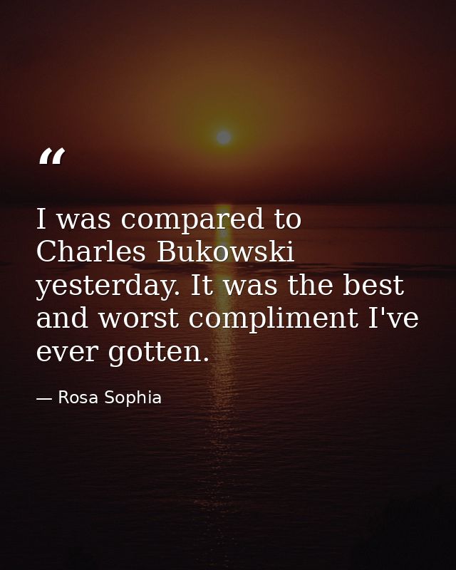 I was compared to Charles Bukowski yesterday. It was the best and worst compliment I've ever gotten. — Rosa Sophia