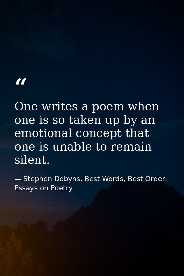 One writes a poem when one is so taken up by an emotional concept that one is unable to remain silent. — Stephen Dobyns, Best Words, Best Order: Essays on Poetry