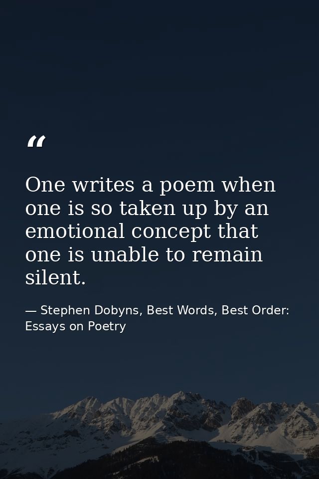 One writes a poem when one is so taken up by an emotional concept that one is unable to remain silent. — Stephen Dobyns, Best Words, Best Order: Essays on Poetry