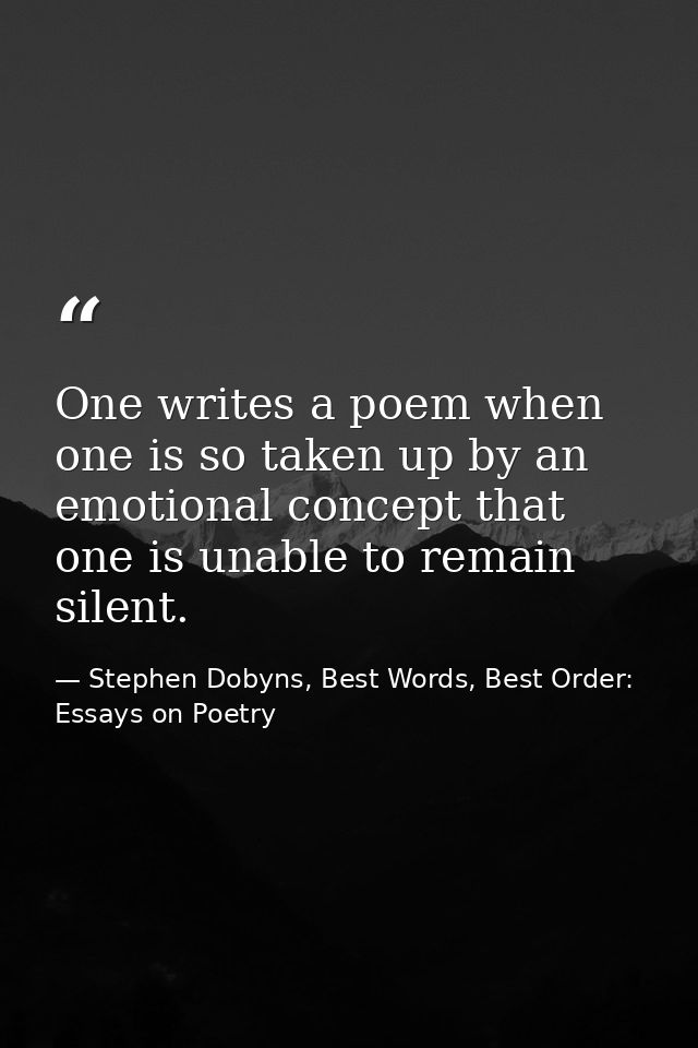 One writes a poem when one is so taken up by an emotional concept that one is unable to remain silent. — Stephen Dobyns, Best Words, Best Order: Essays on Poetry