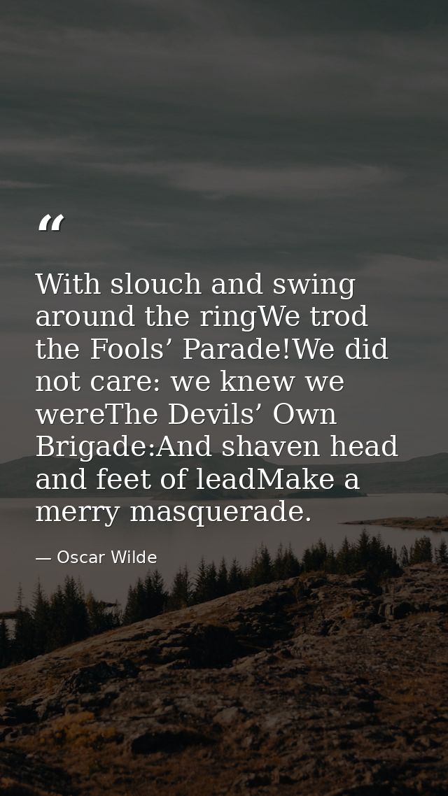 With slouch and swing around the ringWe trod the Fools’ Parade!We did not care: we knew we wereThe Devils’ Own Brigade:A — Oscar Wilde
