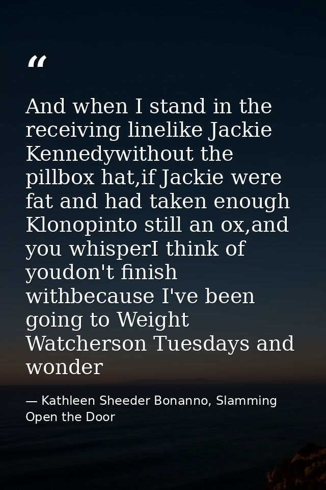 And when I stand in the receiving linelike Jackie Kennedywithout the pillbox hat,if Jackie were fat and had taken enough — Kathleen Sheeder Bonanno, Slamming Open the Door