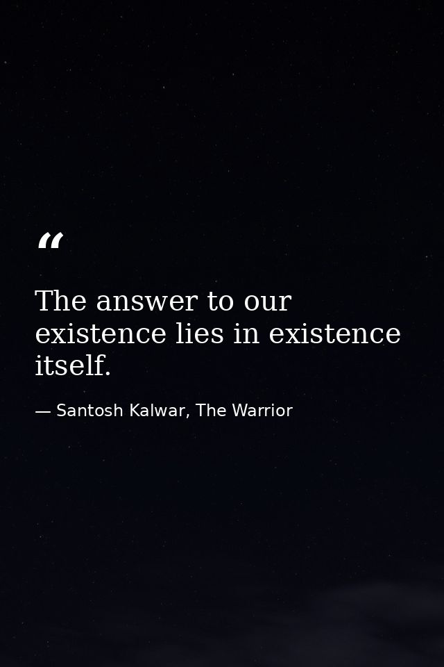 The answer to our existence lies in existence itself. — Santosh Kalwar, The Warrior