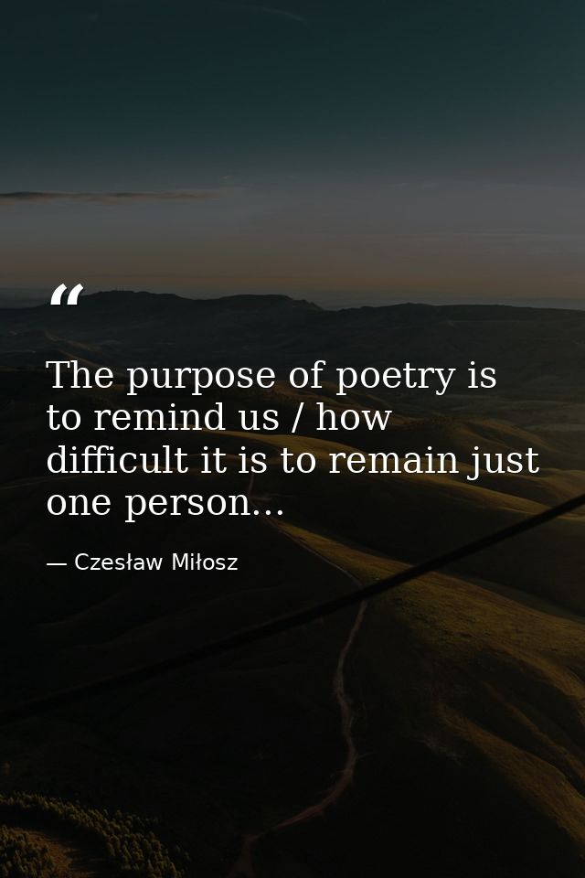 The purpose of poetry is to remind us / how difficult it is to remain just one person... — Czesław Miłosz